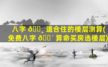 八字 🌸 适合住的楼层测算(免费八字 🌴 算命买房选楼层)